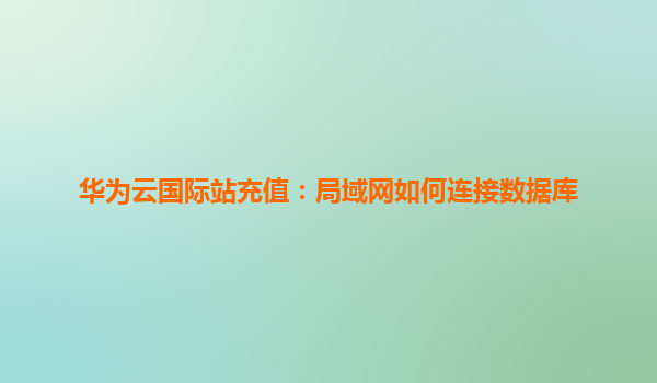 华为云国际站充值：局域网如何连接数据库