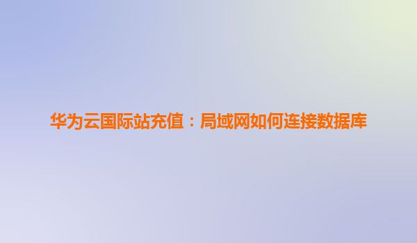 华为云国际站充值：局域网如何连接数据库