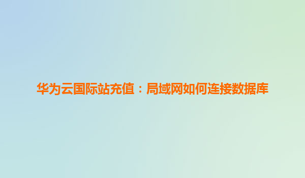 华为云国际站充值：局域网如何连接数据库