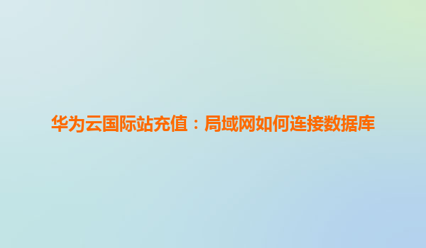 华为云国际站充值：局域网如何连接数据库