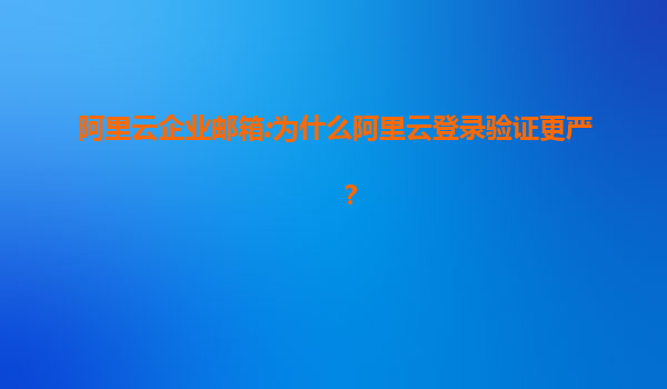 阿里云企业邮箱:为什么阿里云登录验证更严？