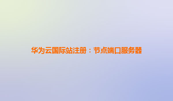 华为云国际站注册：节点端口服务器