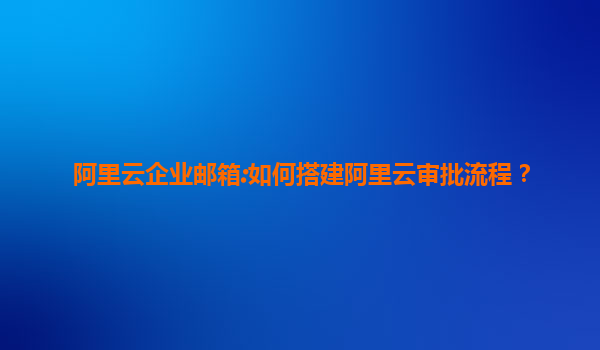 阿里云企业邮箱:如何搭建阿里云审批流程？