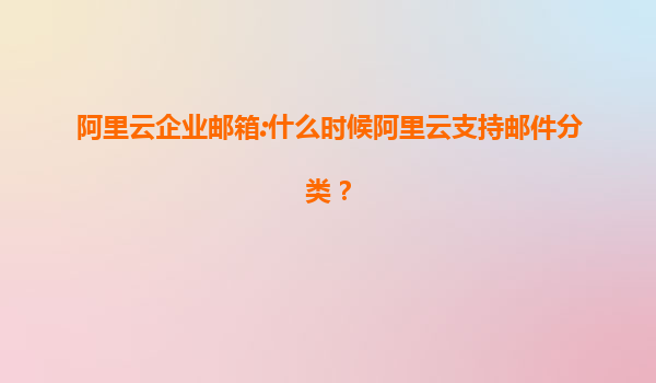 阿里云企业邮箱:什么时候阿里云支持邮件分类？