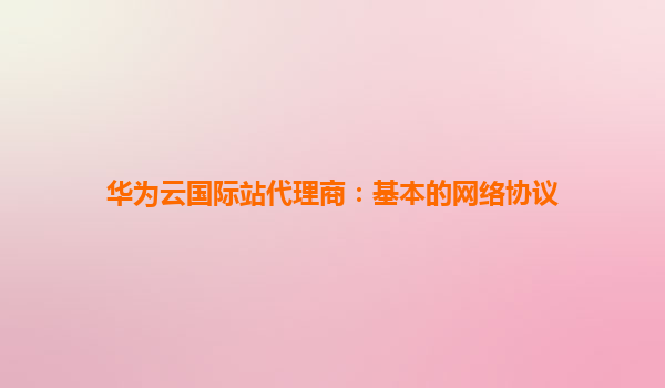 华为云国际站代理商：基本的网络协议