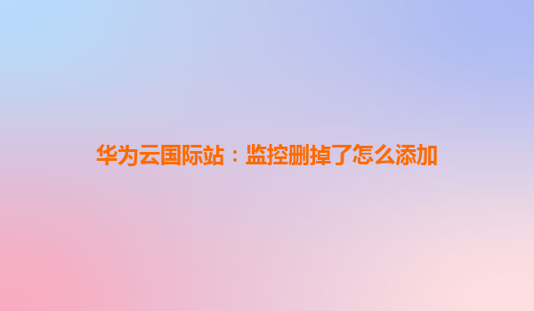华为云国际站：监控删掉了怎么添加