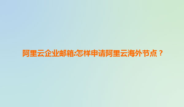 阿里云企业邮箱:怎样申请阿里云海外节点？
