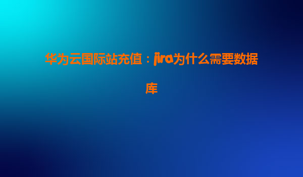 华为云国际站充值：jira为什么需要数据库