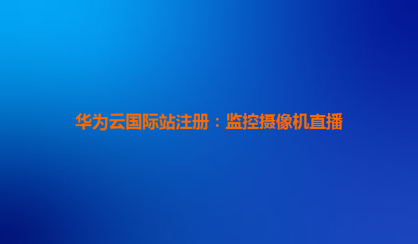 华为云国际站注册：监控摄像机直播