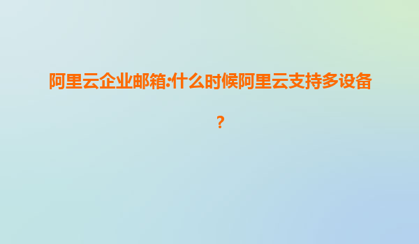 阿里云企业邮箱:什么时候阿里云支持多设备？