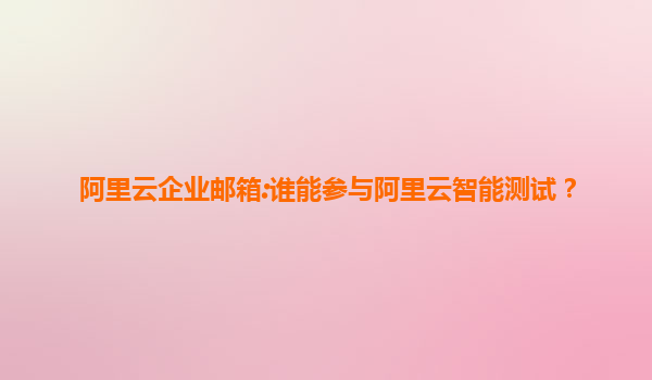 阿里云企业邮箱:谁能参与阿里云智能测试？