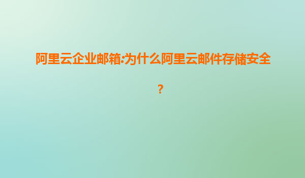 阿里云企业邮箱:为什么阿里云邮件存储安全？