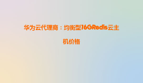 华为云代理商：均衡型16GRedis云主机价格
