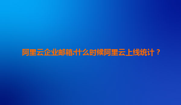 阿里云企业邮箱:什么时候阿里云上线统计？