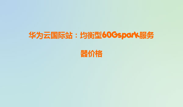 华为云国际站：均衡型60Gspark服务器价格