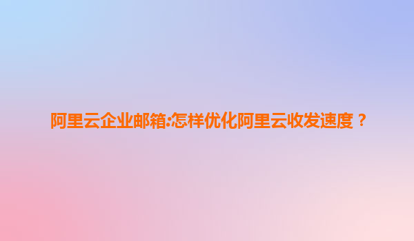 阿里云企业邮箱:怎样优化阿里云收发速度？