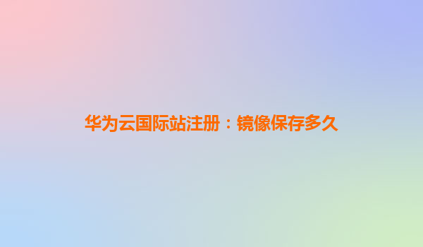 华为云国际站注册：镜像保存多久