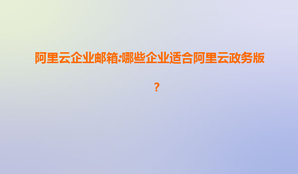 阿里云企业邮箱:哪些企业适合阿里云政务版？