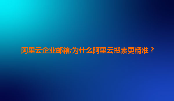 阿里云企业邮箱:为什么阿里云搜索更精准？