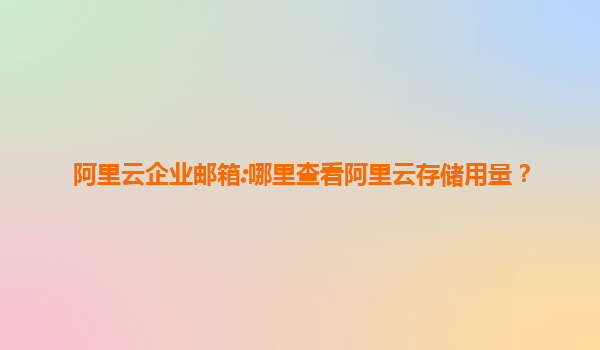 阿里云企业邮箱:哪里查看阿里云存储用量？