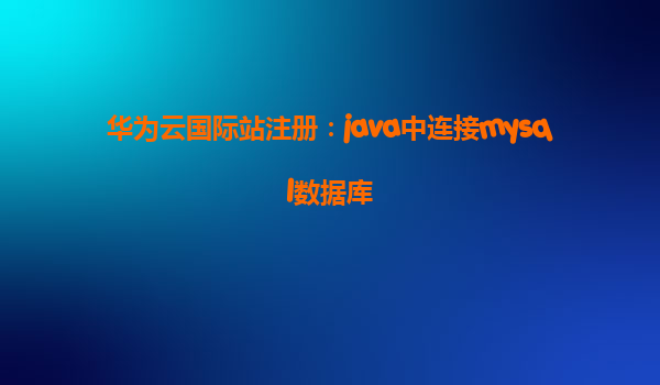 华为云国际站注册：java中连接mysql数据库