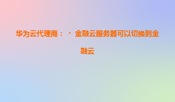 华为云代理商：﻿金融云服务器可以切换到金融云