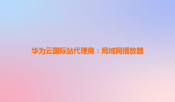 华为云国际站代理商：局域网播放器