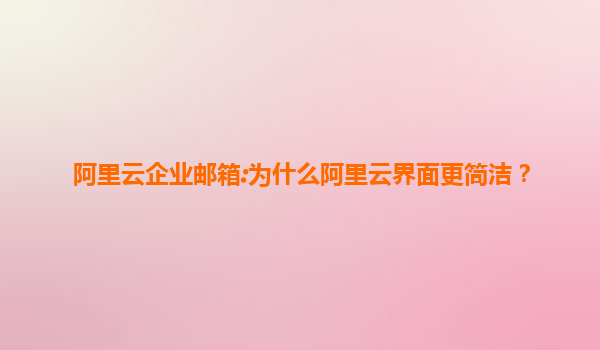 阿里云企业邮箱:为什么阿里云界面更简洁？