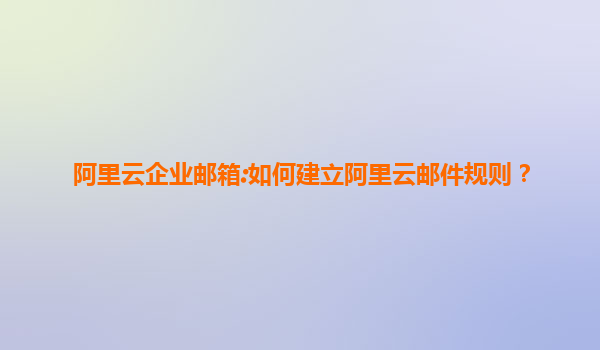 阿里云企业邮箱:如何建立阿里云邮件规则？