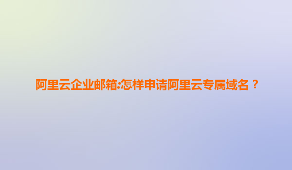 阿里云企业邮箱:怎样申请阿里云专属域名？