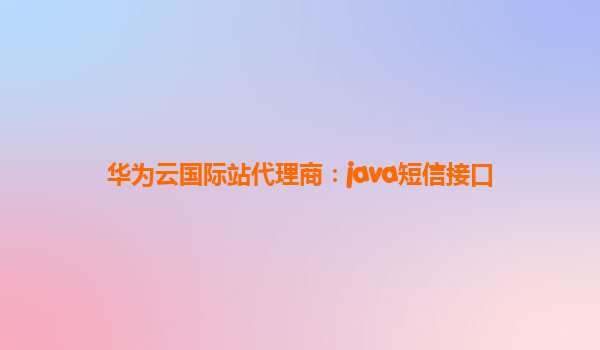 华为云国际站代理商：java短信接口