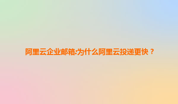 阿里云企业邮箱:为什么阿里云投递更快？