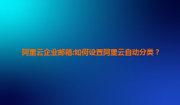 阿里云企业邮箱:如何设置阿里云自动分类？