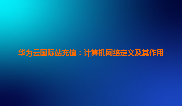 华为云国际站充值：计算机网络定义及其作用