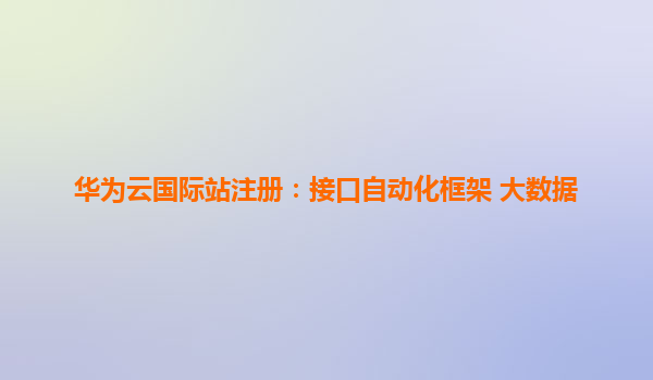 华为云国际站注册：接口自动化框架 大数据