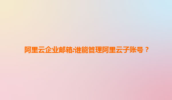 阿里云企业邮箱:谁能管理阿里云子账号？