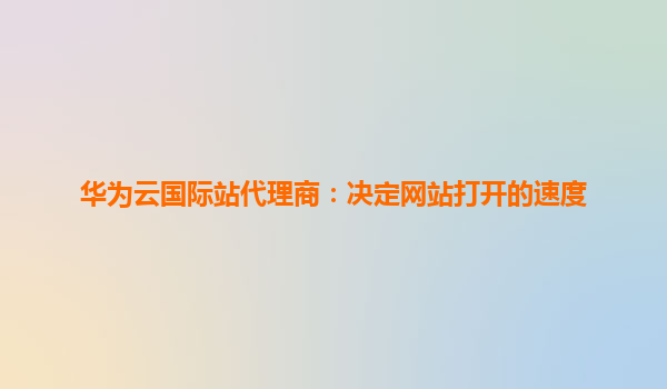 华为云国际站代理商：决定网站打开的速度