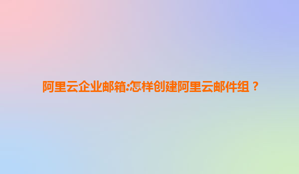 阿里云企业邮箱:怎样创建阿里云邮件组？