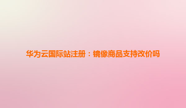 华为云国际站注册：镜像商品支持改价吗