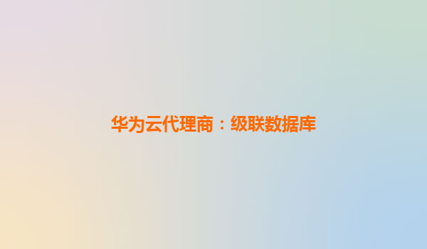 华为云代理商：级联数据库