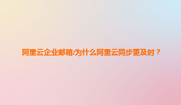 阿里云企业邮箱:为什么阿里云同步更及时？
