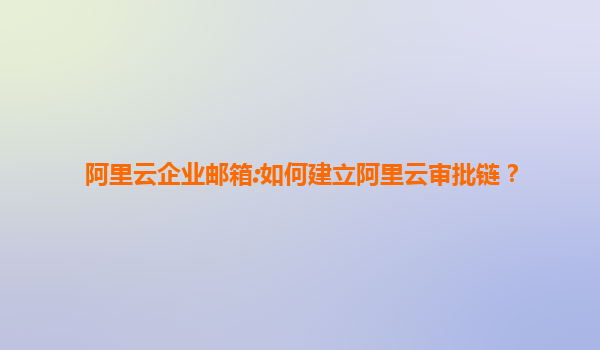 阿里云企业邮箱:如何建立阿里云审批链？