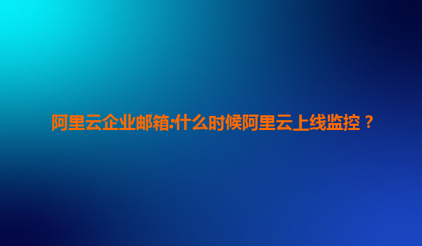 阿里云企业邮箱:什么时候阿里云上线监控？