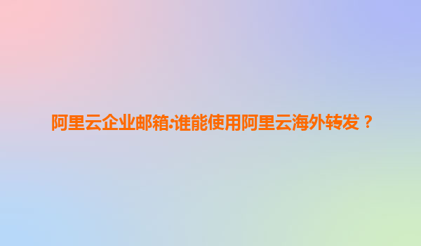 阿里云企业邮箱:谁能使用阿里云海外转发？