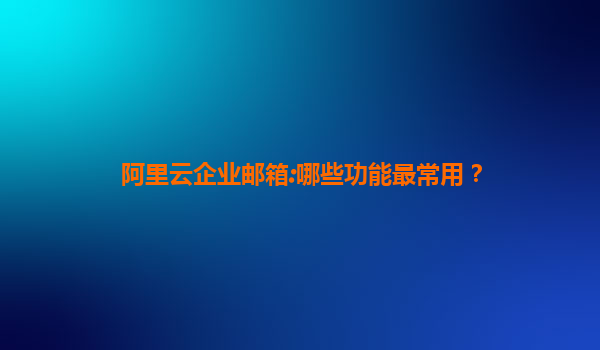 阿里云企业邮箱:哪些功能最常用？