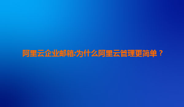 阿里云企业邮箱:为什么阿里云管理更简单？