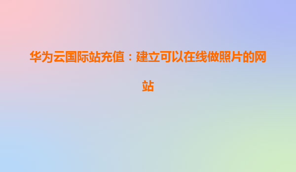 华为云国际站充值：建立可以在线做照片的网站