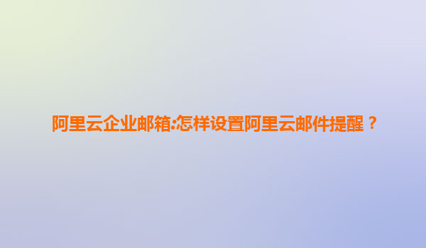 阿里云企业邮箱:怎样设置阿里云邮件提醒？
