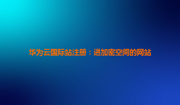 华为云国际站注册：进加密空间的网站