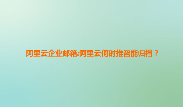 阿里云企业邮箱:阿里云何时推智能归档？